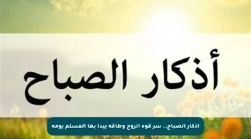 أذكار الصباح.. سر قوة الروح وطاقة يبدأ بها المسلم يومه